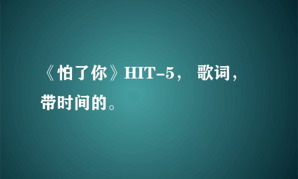 《怕了你》HIT-5， 歌词， 带时间的。