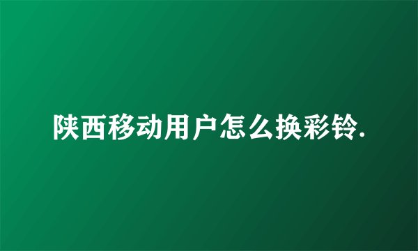 陕西移动用户怎么换彩铃.