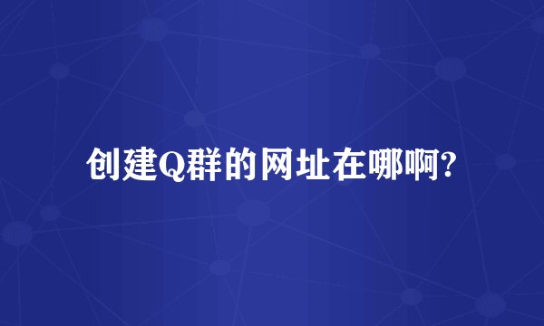 创建Q群的网址在哪啊?