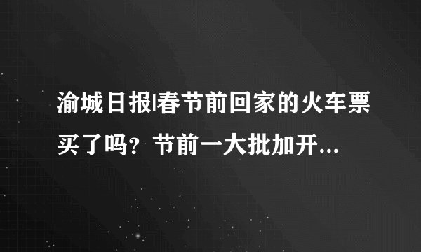 渝城日报|春节前回家的火车票买了吗？节前一大批加开列车来了