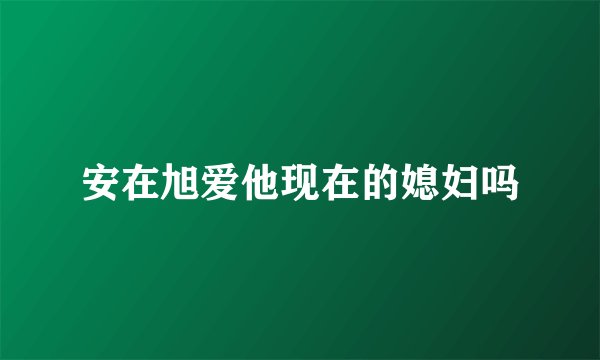 安在旭爱他现在的媳妇吗
