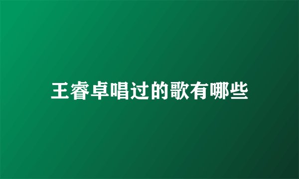 王睿卓唱过的歌有哪些