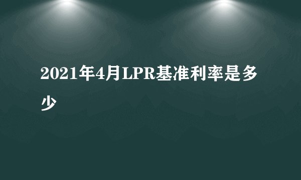 2021年4月LPR基准利率是多少