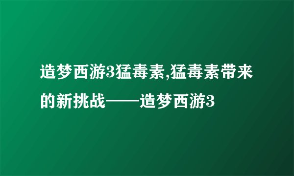 造梦西游3猛毒素,猛毒素带来的新挑战——造梦西游3