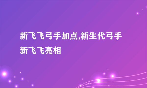 新飞飞弓手加点,新生代弓手新飞飞亮相