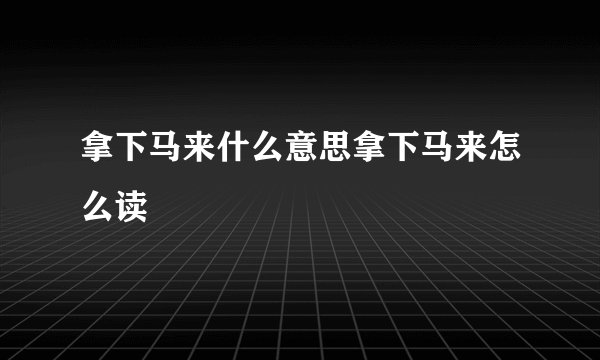 拿下马来什么意思拿下马来怎么读