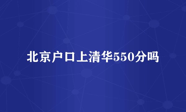 北京户口上清华550分吗