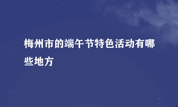 梅州市的端午节特色活动有哪些地方
