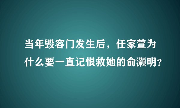 当年毁容门发生后，任家萱为什么要一直记恨救她的俞灏明？