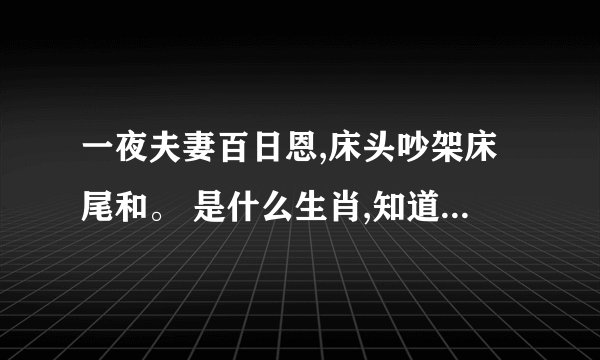 一夜夫妻百日恩,床头吵架床尾和。 是什么生肖,知道的给个解释?_百度知 ...