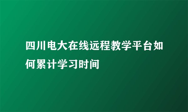四川电大在线远程教学平台如何累计学习时间