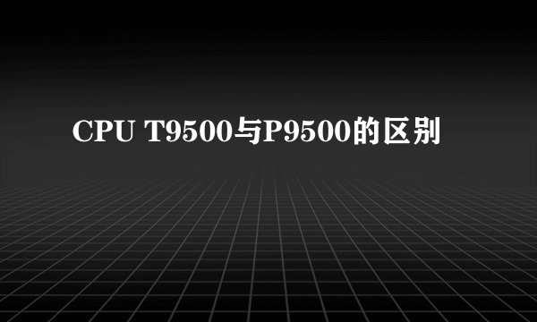 CPU T9500与P9500的区别