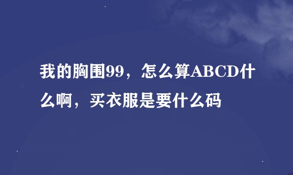 我的胸围99，怎么算ABCD什么啊，买衣服是要什么码