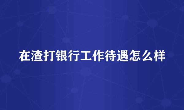 在渣打银行工作待遇怎么样