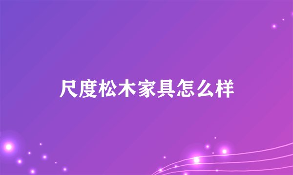 尺度松木家具怎么样