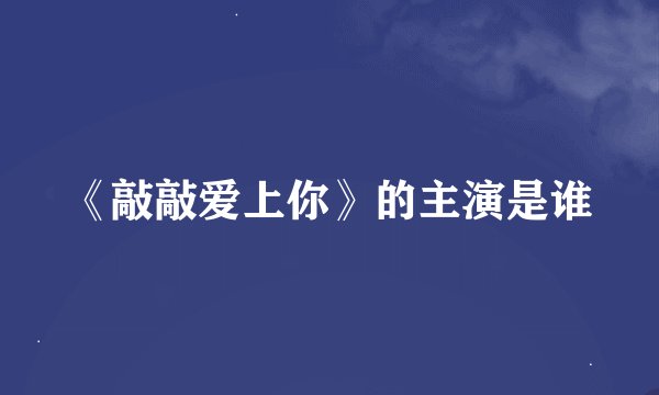 《敲敲爱上你》的主演是谁