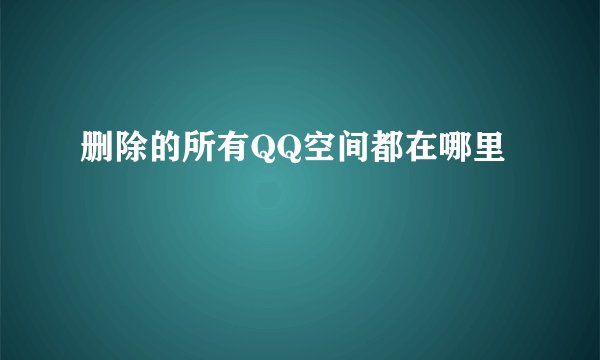 删除的所有QQ空间都在哪里