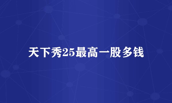 天下秀25最高一股多钱