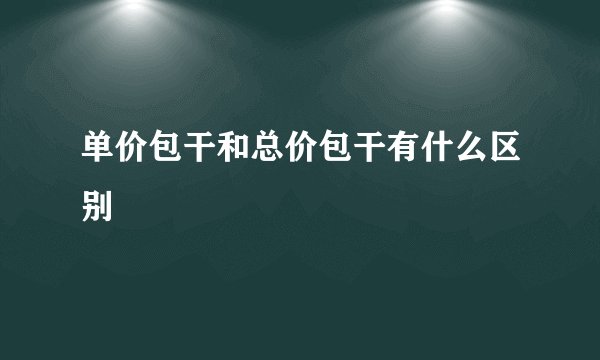 单价包干和总价包干有什么区别