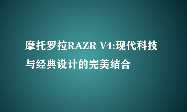 摩托罗拉RAZR V4:现代科技与经典设计的完美结合