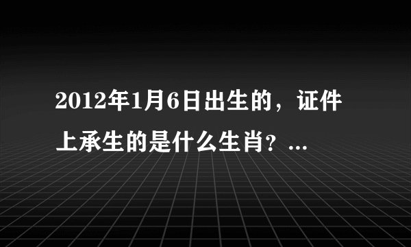 2012年1月6日出生的，证件上承生的是什么生肖？是属兔吗？还是属龙？
