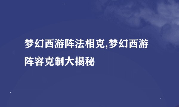梦幻西游阵法相克,梦幻西游阵容克制大揭秘