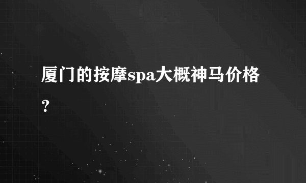 厦门的按摩spa大概神马价格？