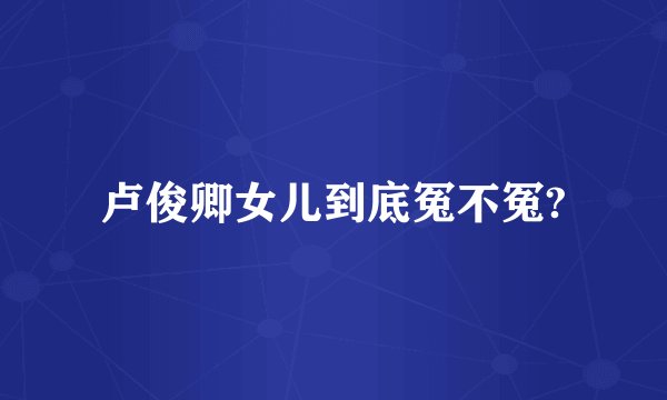 卢俊卿女儿到底冤不冤?