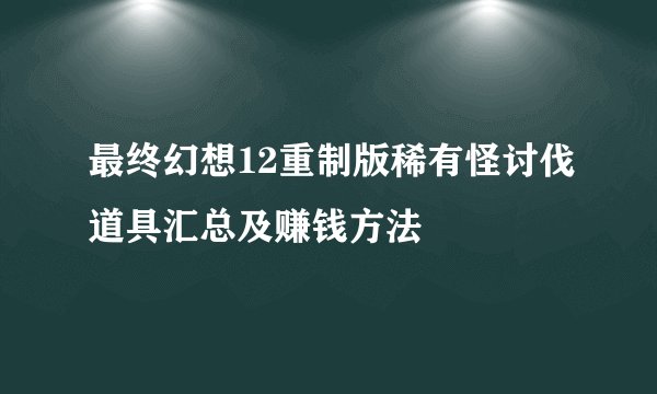 最终幻想12重制版稀有怪讨伐道具汇总及赚钱方法