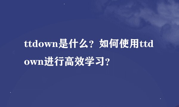 ttdown是什么？如何使用ttdown进行高效学习？