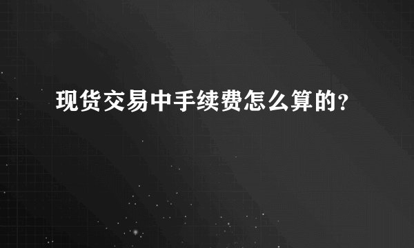 现货交易中手续费怎么算的？