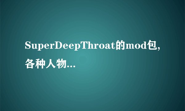 SuperDeepThroat的mod包,各种人物都要有,不要光有lol