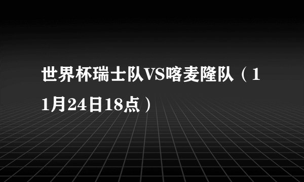 世界杯瑞士队VS喀麦隆队（11月24日18点）
