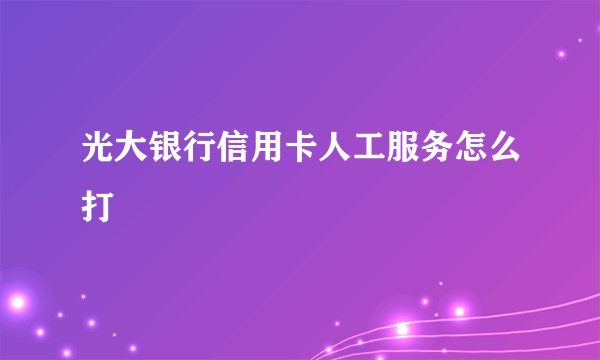 光大银行信用卡人工服务怎么打