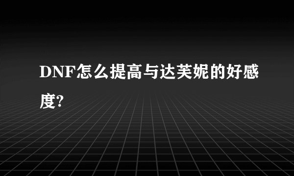 DNF怎么提高与达芙妮的好感度?