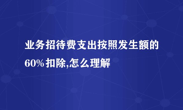 业务招待费支出按照发生额的60%扣除,怎么理解