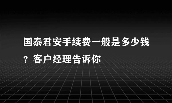 国泰君安手续费一般是多少钱？客户经理告诉你