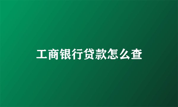 工商银行贷款怎么查