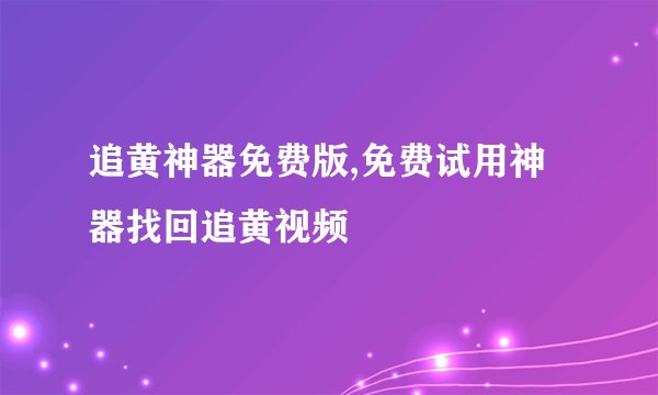 追黄神器免费版,免费试用神器找回追黄视频