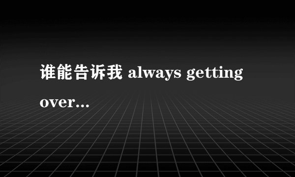谁能告诉我 always getting over you 这首歌的歌词和曲名的中文意思