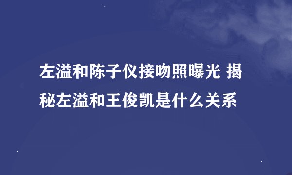 左溢和陈子仪接吻照曝光 揭秘左溢和王俊凯是什么关系