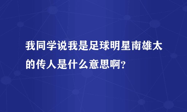 我同学说我是足球明星南雄太的传人是什么意思啊？