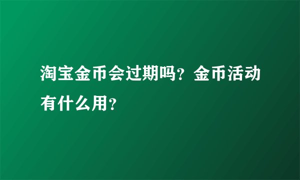 淘宝金币会过期吗？金币活动有什么用？