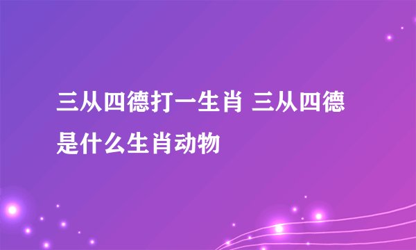 三从四德打一生肖 三从四德是什么生肖动物