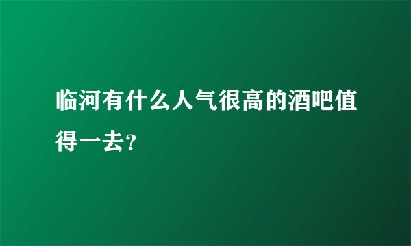临河有什么人气很高的酒吧值得一去？