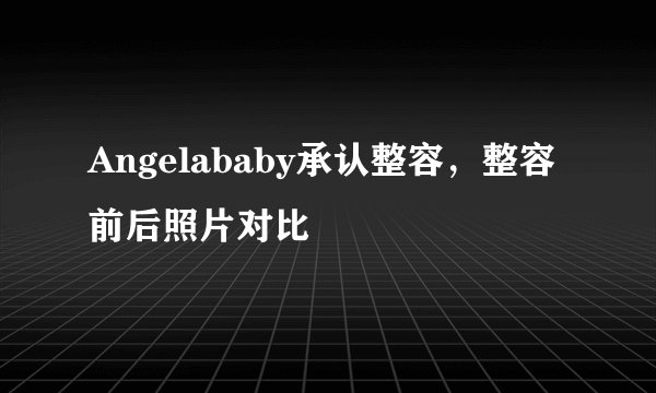 Angelababy承认整容，整容前后照片对比