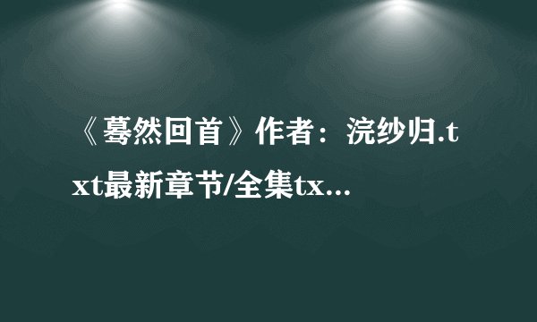 《蓦然回首》作者：浣纱归.txt最新章节/全集txt免费下载