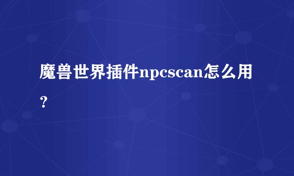 魔兽世界插件npcscan怎么用？