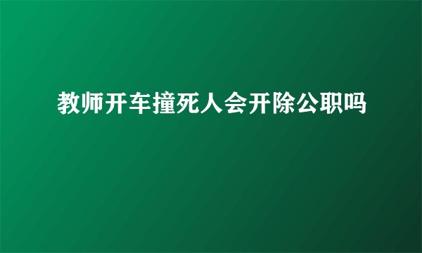 教师开车撞死人会开除公职吗