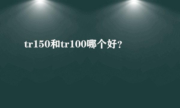 tr150和tr100哪个好？